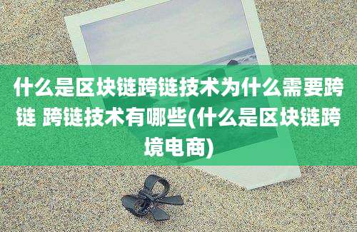 什么是区块链跨链技术为什么需要跨链 跨链技术有哪些(什么是区块链跨境电商)