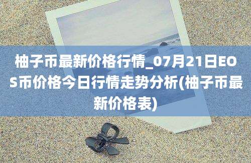 柚子币最新价格行情_07月21日EOS币价格今日行情走势分析(柚子币最新价格表)