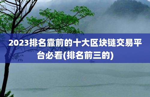 2023排名靠前的十大区块链交易平台必看(排名前三的)