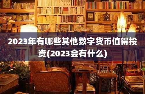 2023年有哪些其他数字货币值得投资(2023会有什么)