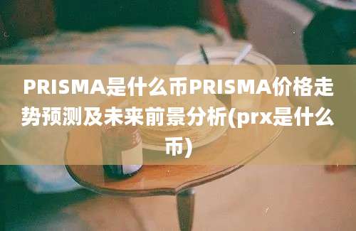 PRISMA是什么币PRISMA价格走势预测及未来前景分析(prx是什么币)