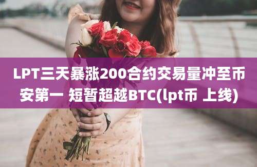 LPT三天暴涨200合约交易量冲至币安第一 短暂超越BTC(lpt币 上线)