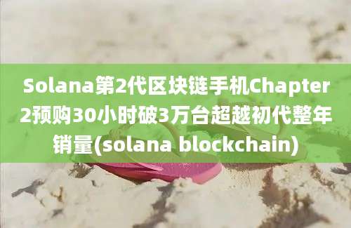 Solana第2代区块链手机Chapter2预购30小时破3万台超越初代整年销量(solana blockchain)