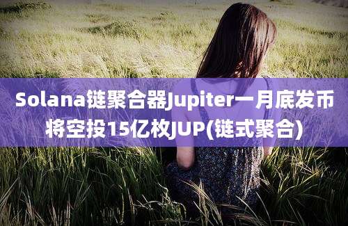 Solana链聚合器Jupiter一月底发币将空投15亿枚JUP(链式聚合)