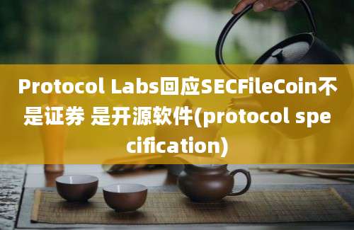 Protocol Labs回应SECFileCoin不是证券 是开源软件(protocol specification)