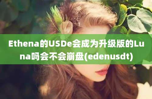 Ethena的USDe会成为升级版的Luna吗会不会崩盘(edenusdt)