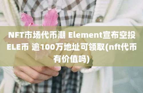 NFT市场代币潮 Element宣布空投ELE币 逾100万地址可领取(nft代币有价值吗)