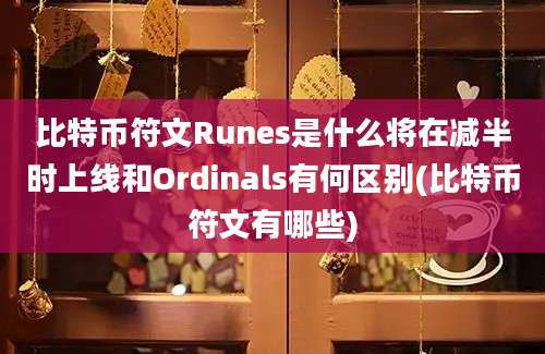 比特币符文Runes是什么将在减半时上线和Ordinals有何区别(比特币符文有哪些)