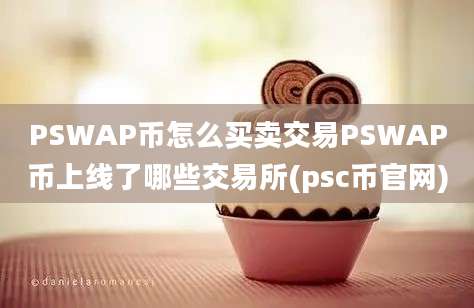 PSWAP币怎么买卖交易PSWAP币上线了哪些交易所(psc币官网)