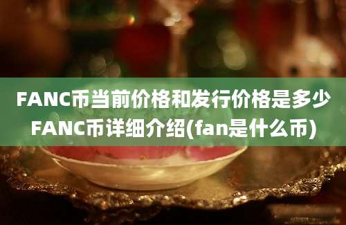 FANC币当前价格和发行价格是多少FANC币详细介绍(fan是什么币)