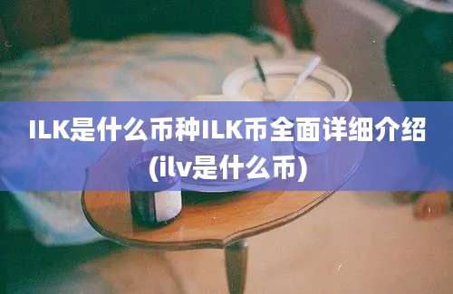 ILK是什么币种ILK币全面详细介绍(ilv是什么币)