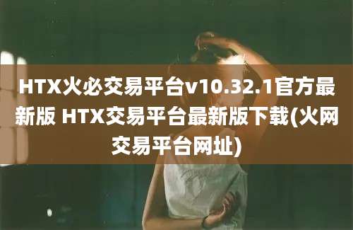 HTX火必交易平台v10.32.1官方最新版 HTX交易平台最新版下载(火网交易平台网址)