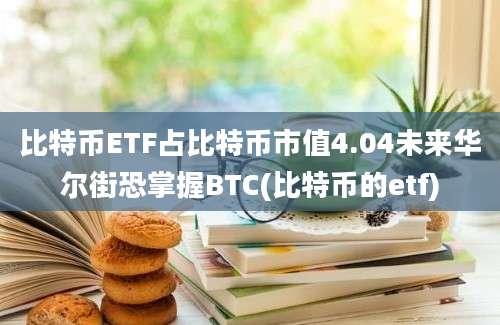 比特币ETF占比特币市值4.04未来华尔街恐掌握BTC(比特币的etf)