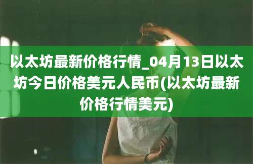 以太坊最新价格行情_04月13日以太坊今日价格美元人民币(以太坊最新价格行情美元)