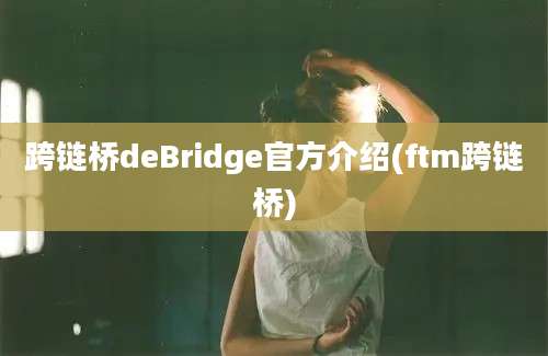 跨链桥deBridge官方介绍(ftm跨链桥)