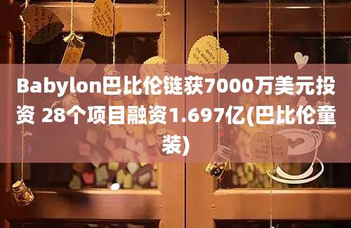 Babylon巴比伦链获7000万美元投资 28个项目融资1.697亿(巴比伦童装)