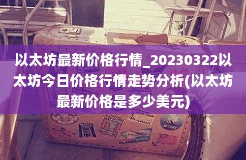 以太坊最新价格行情_20230322以太坊今日价格行情走势分析(以太坊最新价格是多少美元)