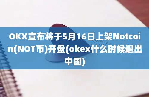 OKX宣布将于5月16日上架Notcoin(NOT币)开盘(okex什么时候退出中国)