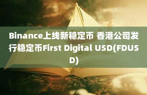 Binance上线新稳定币 香港公司发行稳定币First Digital USD(FDUSD)