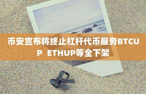 币安宣布将终止杠杆代币服务BTCUP  ETHUP等全下架