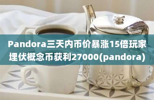 Pandora三天内币价暴涨15倍玩家埋伏概念币获利27000(pandora)