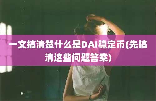 一文搞清楚什么是DAI稳定币(先搞清这些问题答案)