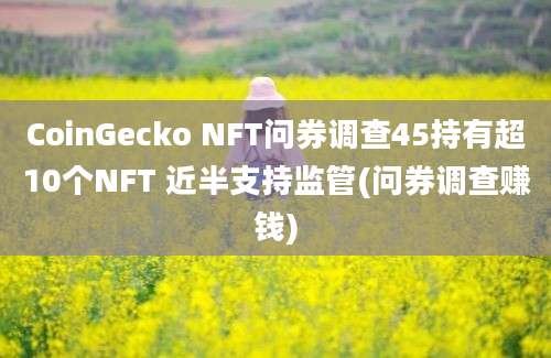 CoinGecko NFT问券调查45持有超10个NFT 近半支持监管(问券调查赚钱)