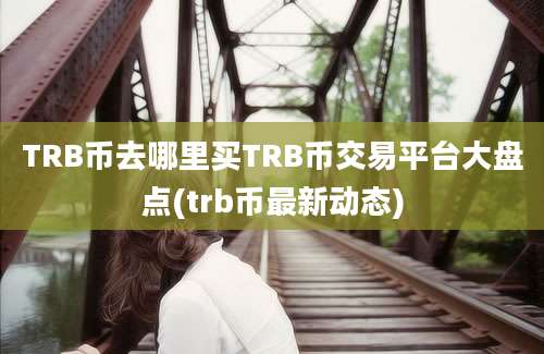 TRB币去哪里买TRB币交易平台大盘点(trb币最新动态)