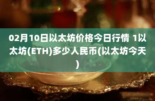 02月10日以太坊价格今日行情 1以太坊(ETH)多少人民币(以太坊今天)