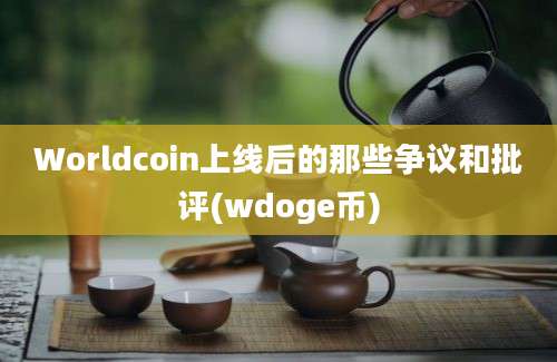 Worldcoin上线后的那些争议和批评(wdoge币)