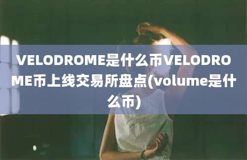 VELODROME是什么币VELODROME币上线交易所盘点(volume是什么币)