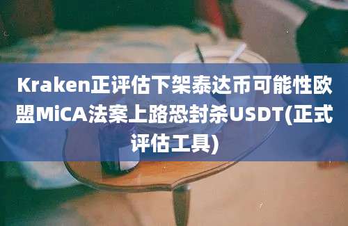 Kraken正评估下架泰达币可能性欧盟MiCA法案上路恐封杀USDT(正式评估工具)