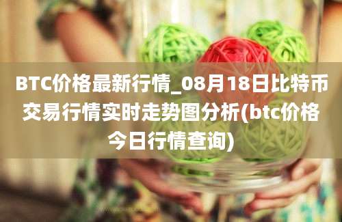 BTC价格最新行情_08月18日比特币交易行情实时走势图分析(btc价格今日行情查询)