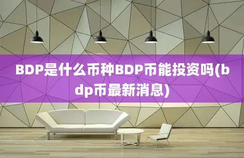 BDP是什么币种BDP币能投资吗(bdp币最新消息)