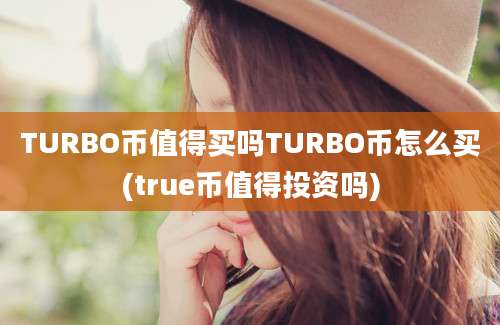 TURBO币值得买吗TURBO币怎么买(true币值得投资吗)