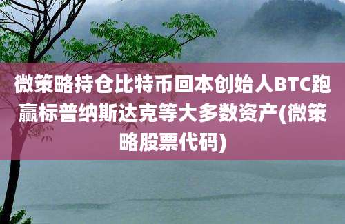 微策略持仓比特币回本创始人BTC跑赢标普纳斯达克等大多数资产(微策略股票代码)