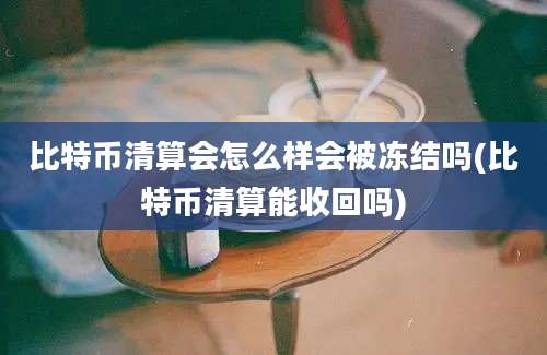 比特币清算会怎么样会被冻结吗(比特币清算能收回吗)