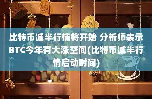 比特币减半行情将开始 分析师表示BTC今年有大涨空间(比特币减半行情启动时间)