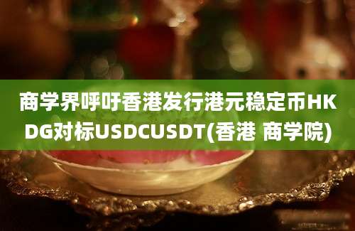 商学界呼吁香港发行港元稳定币HKDG对标USDCUSDT(香港 商学院)