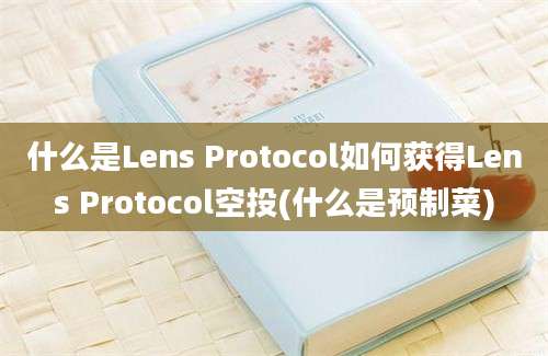 什么是Lens Protocol如何获得Lens Protocol空投(什么是预制菜)