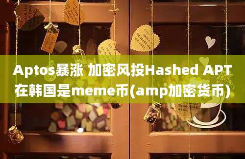 Aptos暴涨 加密风投Hashed APT在韩国是meme币(amp加密货币)