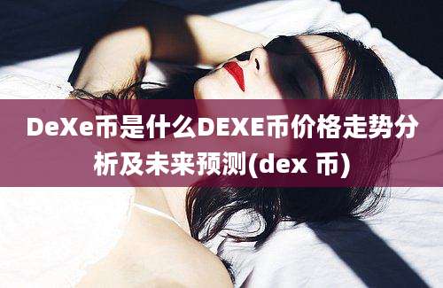 DeXe币是什么DEXE币价格走势分析及未来预测(dex 币)