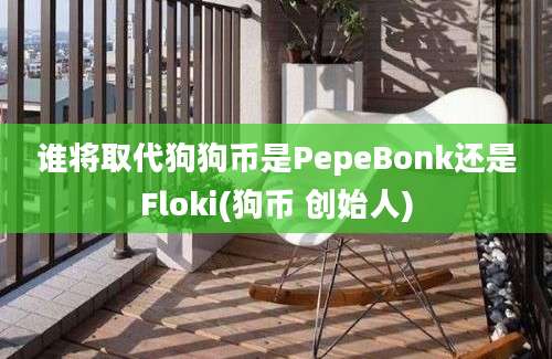 谁将取代狗狗币是PepeBonk还是Floki(狗币 创始人)