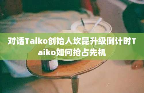 对话Taiko创始人坎昆升级倒计时Taiko如何抢占先机