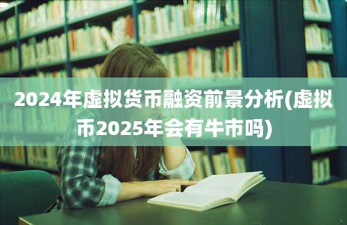 2024年虚拟货币融资前景分析(虚拟币2025年会有牛市吗)