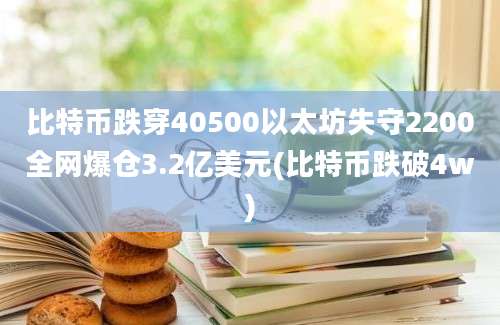 比特币跌穿40500以太坊失守2200全网爆仓3.2亿美元(比特币跌破4w)