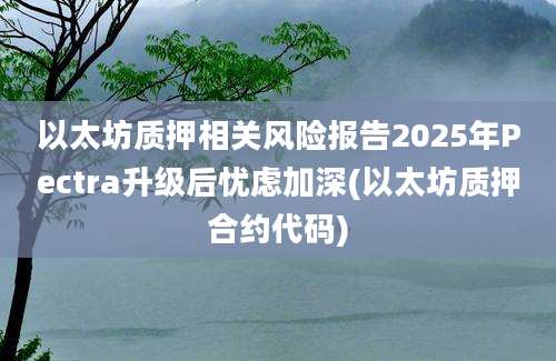 以太坊质押相关风险报告2025年Pectra升级后忧虑加深(以太坊质押合约代码)