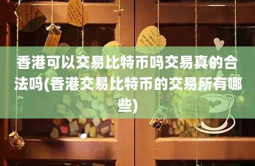 香港可以交易比特币吗交易真的合法吗(香港交易比特币的交易所有哪些)