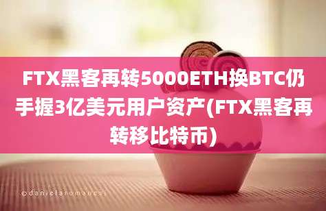 FTX黑客再转5000ETH换BTC仍手握3亿美元用户资产(FTX黑客再转移比特币)