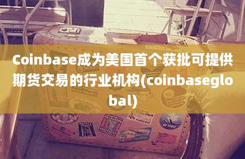 Coinbase成为美国首个获批可提供期货交易的行业机构(coinbaseglobal)